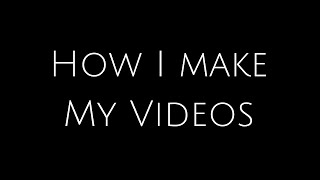 How I Make My Videos