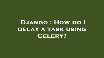 Django : How do I delay a task using Celery?