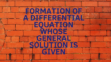 Formation of a differential equation whose general solution is given