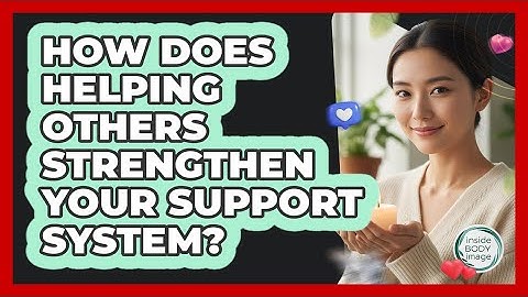 How Does Helping Others Strengthen Your Support System? - Inside Body Image
