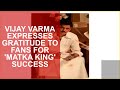 VIJAY VARMA EXPRESSES GRATITUDE TO FANS FOR MATKA KING SUCCESS