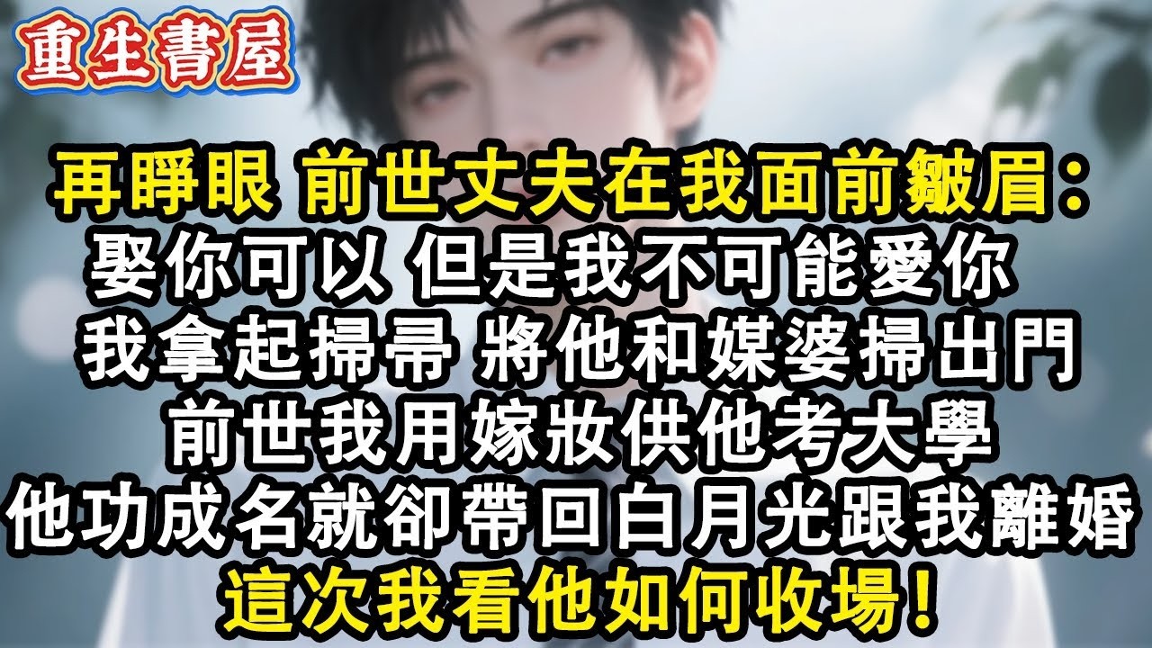 【重生爽文】再睜眼前世丈夫在我面前皺眉道：娶你可以 但是我不可能愛你  我拿起掃帚 將他和媒婆掃出門前世我用嫁妝供他考大學他功成名就卻帶回白月光跟我離婚 這次我看他如何收場！#小說 #重生故事