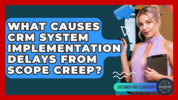 What Causes CRM System Implementation Delays From Scope Creep? - Customer First Leadership