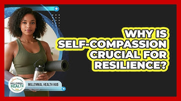 Why Is Self-compassion Crucial For Resilience? - Millennial Health Hub