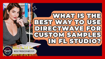 What Is The Best Way To Use DirectWave For Custom Samples In FL Studio? - Music Producer Mastery