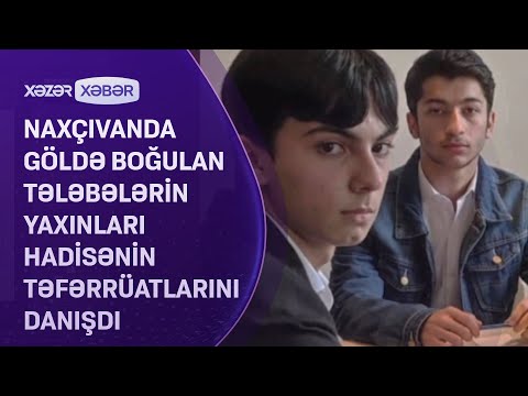 Naxçıvanda göldə boğulan tələbələrin yaxınları hadisənin təfərrüatlarını DANIŞDI