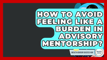 How To Avoid Feeling Like A Burden In Advisory Mentorship? - Wealth Advisor Success Hub