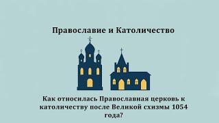 Православие и Католицизм. Как православные относились к католичеству после Раскола 1054 года?