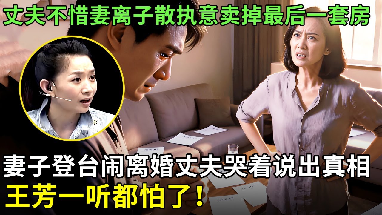 丈夫不惜妻离子散执意卖掉最后一套房，妻子登台闹离婚丈夫哭着说出真相，王芳一听都怕了！【王芳王为念情感调解】
