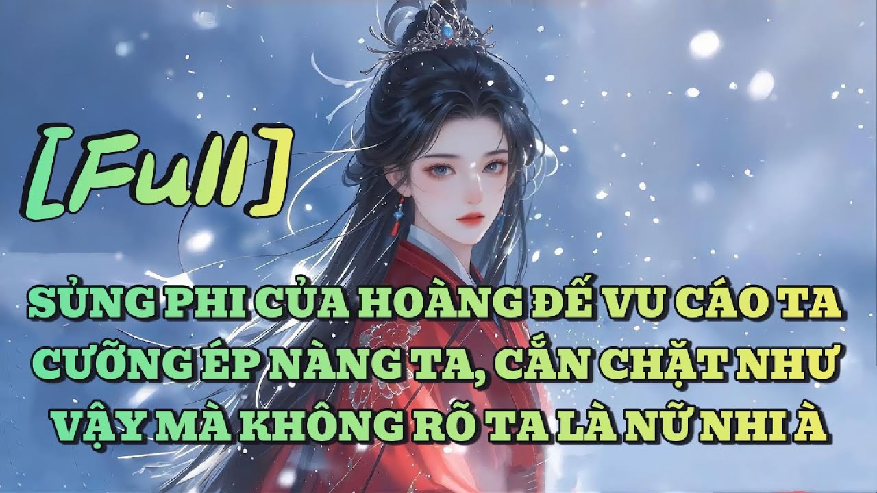 [FULL] SỦNG PHI CỦA HOÀNG ĐẾ VU CÁO TA CƯỠNG ÉP NÀNG TA, CẮN CHẶT NHƯ VẬY MÀ KHÔNG RÕ TA LÀ NỮ NHI À