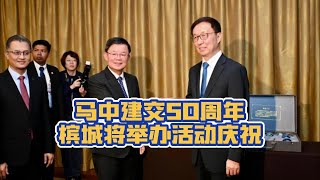 马中建交50周年槟城将举办活动庆祝 新闻 马来西亚政治 政治 马中关系  曹观友 槟州首长 中国政治 槟城