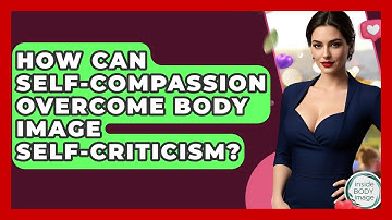 How Can Self-compassion Overcome Body Image Self-criticism? - Inside Body Image