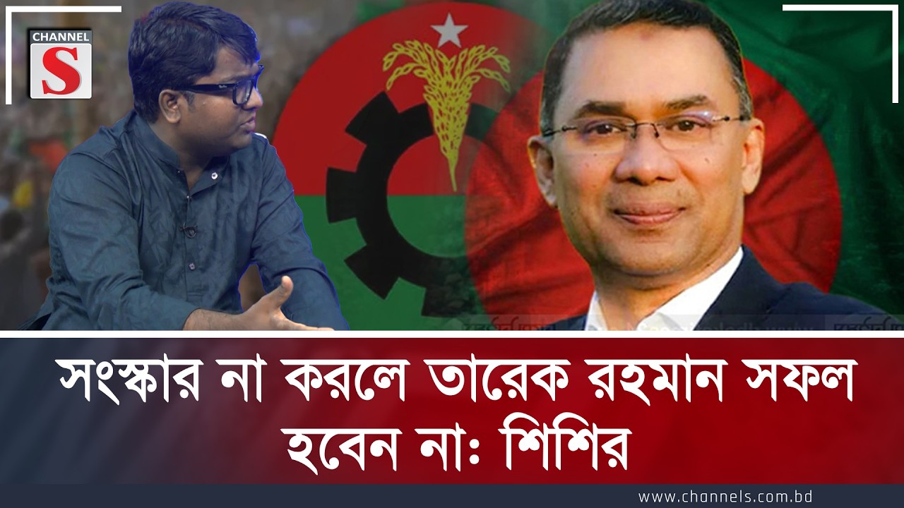 সংস্কার না করলে তারেক রহমান সফল হবেন না: শিশির | Tarique Rahman | Shishir | Channel S