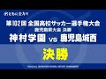 【見逃し配信】 神村学園×鹿児島城西 全国高校サッカー選手権鹿児島県大会 決勝