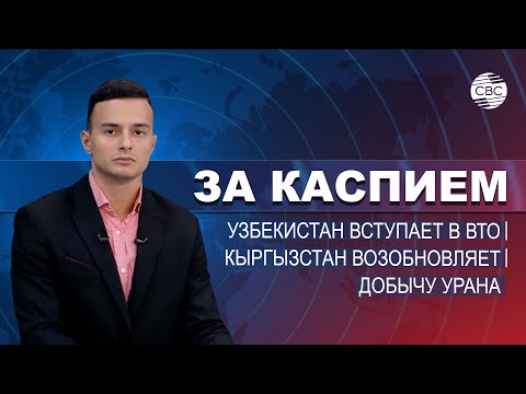 Кыргызстан возобновляет добычу урана | Узбекистан вступает в ВТО