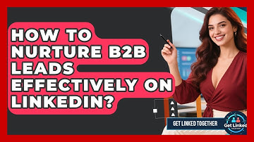 How To Nurture B2B Leads Effectively On LinkedIn? - Get Linked Together