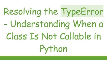 Resolving the TypeError - Understanding When a Class Is Not Callable in Python