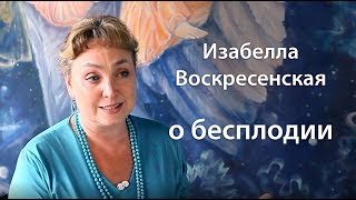 Изабелла Воскресенская о Бесплодии