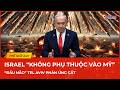 Israel “không phụ thuộc vào Mỹ” - Tel Aviv phản ứng gắt, tung tối hậu thư “dằn mặt” Iran và Liban