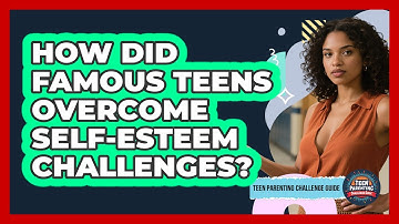 How Did Famous Teens Overcome Self-esteem Challenges? - Teen Parenting Challenge Guide