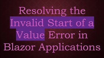 Resolving the Invalid Start of a Value Error in Blazor Applications