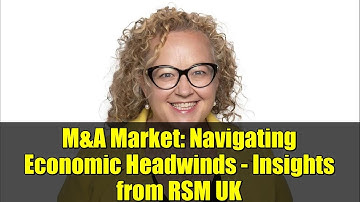 M&A Market: Navigating Economic Headwinds - Insights from RSM UK