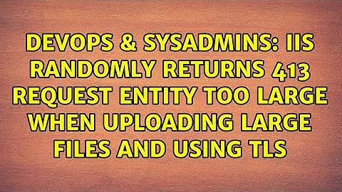 IIS randomly returns 413 Request Entity Too Large when uploading large files and using TLS