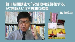 朝日新聞調査で「安倍政権を評価する」が7割超という不思議な結果　by 榊淳司