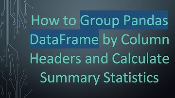 How to Group Pandas DataFrame by Column Headers and Calculate Summary Statistics