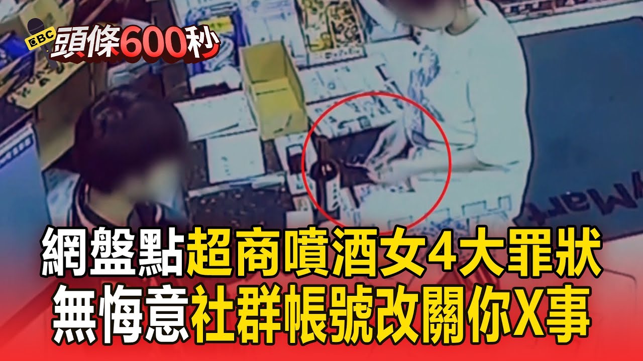 【頭條600秒】網盤點超商噴酒女「4大罪狀」！ 辯手滑、不小心打碎...社群帳號改「關你X事」