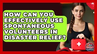 How Can You Effectively Use Spontaneous Volunteers In Disaster Relief? - Your Emergency Planner