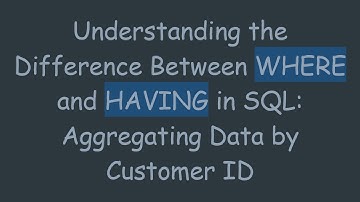 Understanding the Difference Between WHERE and HAVING in SQL: Aggregating Data by Customer ID