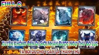 Xuyên Không Đến Dị Giới Nhận Được Ngự Thú Đồ Lục, Ta Bồi Dưỡng Toàn Là Thánh Thú | Full 6