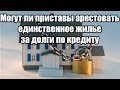 ✓ Могут ли приставы арестовать единственное жилье за долги по кредиту