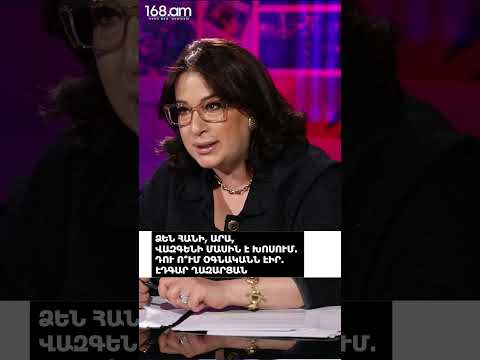 ՁԵՆ ՀԱՆԻ, ԱՐԱ, ՎԱԶԳԵՆԻ ՄԱՍԻՆ Է ԽՈՍՈՒՄ. ԴՈՒ Ո՞ՒՄ ՕԳՆԱԿԱՆՆ ԷԻՐ. ԷԴԳԱՐ ՂԱԶԱՐՅԱՆ