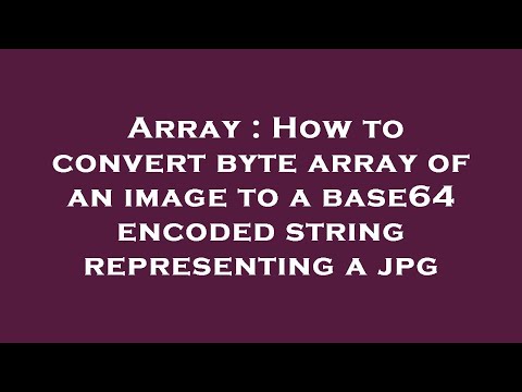 Array : How to convert byte array of an image to a base64 encoded string representing a jpg