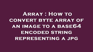 Array : How to convert byte array of an image to a base64 encoded string representing a jpg