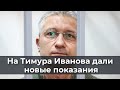 На Тимура Иванова дали новые показания