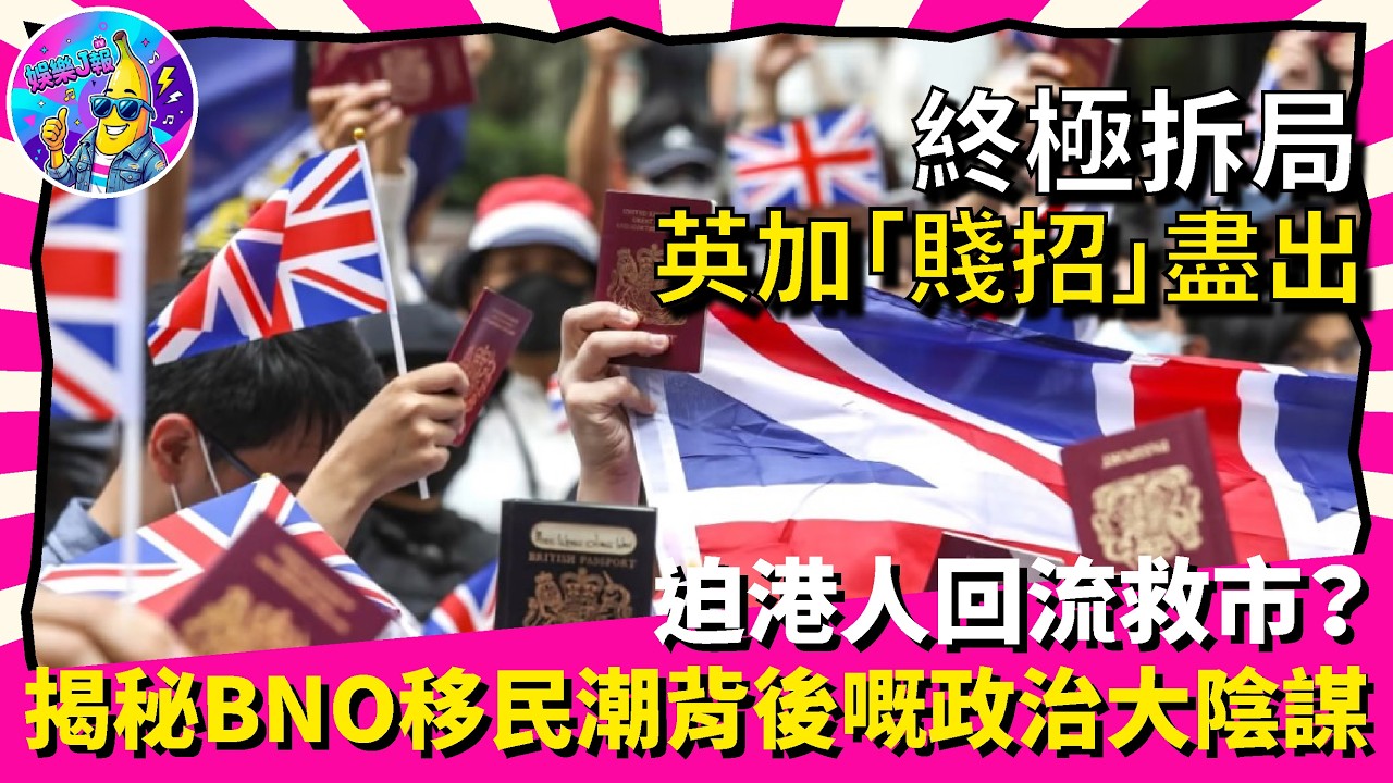 終極拆局！英加「賤招」盡出，迫港人回流救市？揭秘BNO移民潮背後嘅政治大陰謀｜娛樂J報