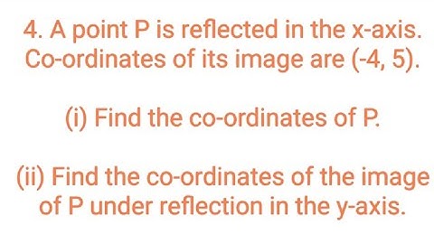 Ques:- 4. A point P is reflected in the x-axis. Co-ordinates of its image are (-4, 5).(i) Find the