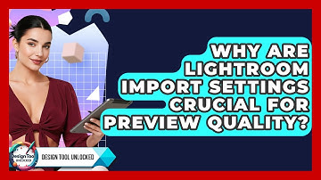 Why Are Lightroom Import Settings Crucial For Preview Quality? - Design Tool Unlocked