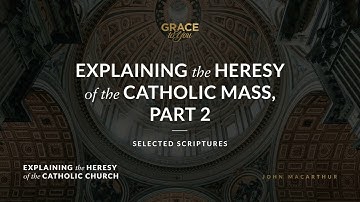 Explaining the Heresy of the Catholic Mass, Part 2 (Selected Scriptures) | John MacArthur