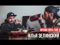 ВРЕМЯ ПИТЬ ЧАЙ #3. ИЛЬЯ ЗЕЛИНСКИЙ