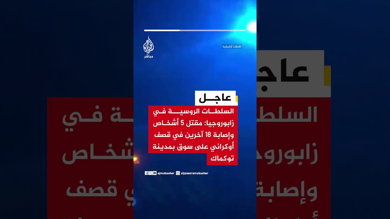 السلطات الروسية في زابوروجيا: مقتل 5 أشخاص وإصابة 18 آخرين في قصف أوكراني على سوق بمدينة توكماك