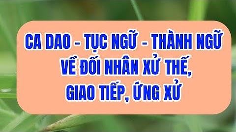 Tổng hợp những câu ca dao, tục ngữ, thành ngữ về đối nhân xử thế, giao tiếp, ứng xử hay nhất