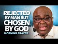 Rejected By Man CHOSEN BY GOD | Morning Prayer