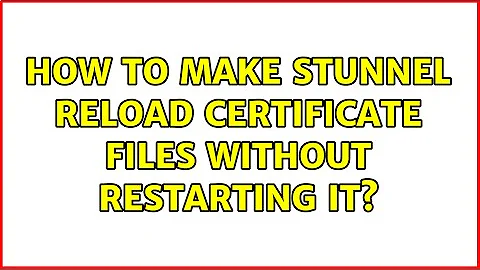 How to make stunnel reload certificate files without restarting it? (2 Solutions!!)