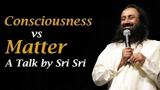 Consciousness vs Matter  A talk by Sri Sri Ravi Shankar