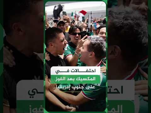 احتفالات جماهيرية في المكسيك بعد الفوز على جنوب إفريقيا