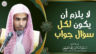 لا يلزم أن يكون لكل سؤال جواب | الشيخ أ.د عبدالسلام الشويعر